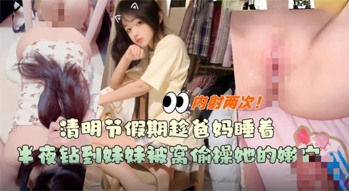 清明节假期❤️趁爸妈睡着跑到妹妹房间掀开被子偷操她的嫩穴拽着双马尾狠操连续两次内射无水印版 823M